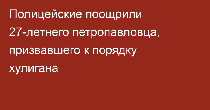 Полицейские  поощрили 27-летнего петропавловца, призвавшего к порядку хулигана