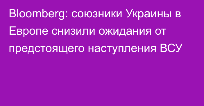 Bloomberg: союзники Украины в Европе снизили ожидания от предстоящего наступления ВСУ