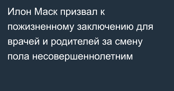 Илон Маск призвал к пожизненному заключению для врачей и родителей за смену пола несовершеннолетним