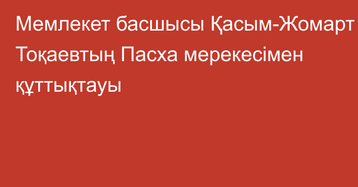 Мемлекет басшысы Қасым-Жомарт Тоқаевтың Пасха мерекесімен құттықтауы