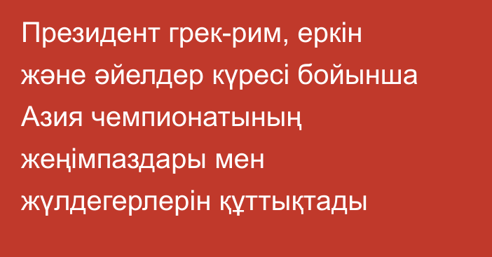 Президент грек-рим, еркін және әйелдер күресі бойынша Азия чемпионатының жеңімпаздары мен жүлдегерлерін құттықтады