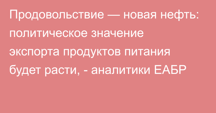 Продовольствие — новая нефть: политическое значение экспорта продуктов питания будет расти, - аналитики ЕАБР