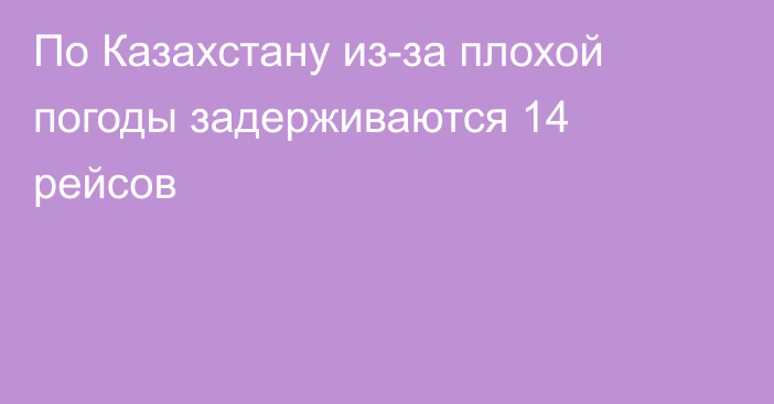 По Казахстану из-за плохой погоды задерживаются 14 рейсов