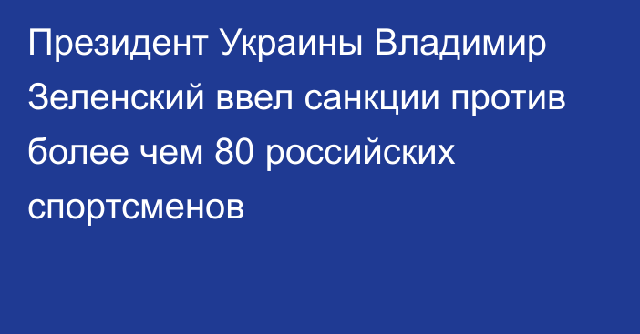 Президент Украины Владимир Зеленский ввел санкции против более чем 80 российских спортсменов