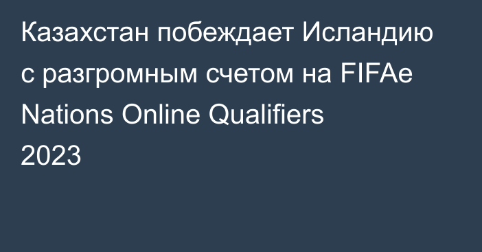 Казахстан побеждает Исландию с разгромным счетом на FIFAe Nations Online Qualifiers 2023