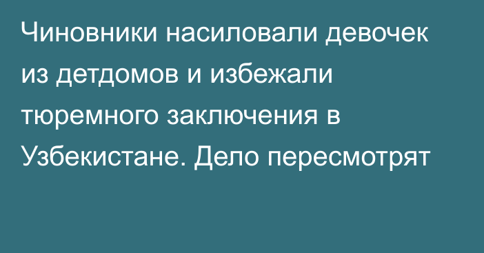 Чиновники насиловали девочек из детдомов и избежали тюремного заключения в Узбекистане. Дело пересмотрят