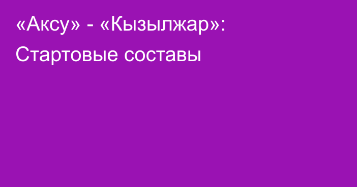 «Аксу» - «Кызылжар»: Стартовые составы