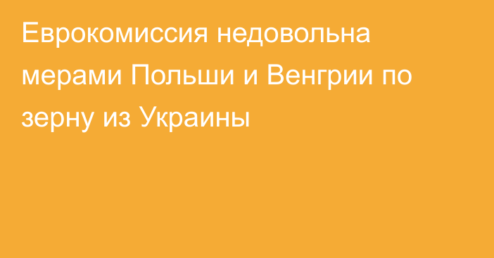 Еврокомиссия недовольна мерами Польши и Венгрии по зерну из Украины