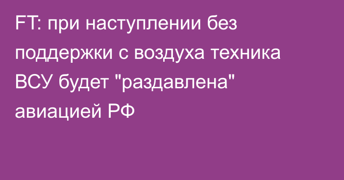 FT: при наступлении без поддержки с воздуха техника ВСУ будет 