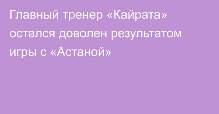 Главный тренер «Кайрата» остался доволен результатом игры с «Астаной»