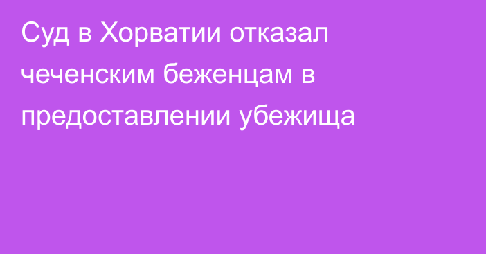 Суд в Хорватии отказал чеченским беженцам в предоставлении убежища