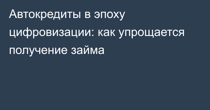 Автокредиты в эпоху цифровизации: как упрощается получение займа