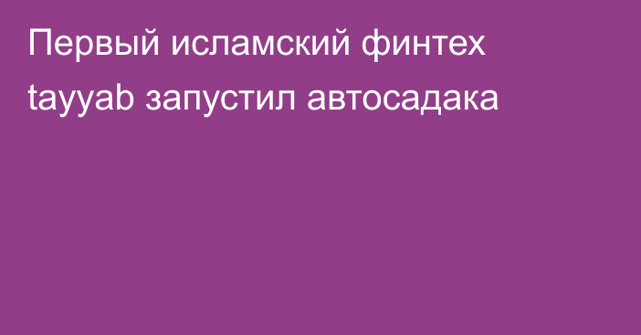 Первый исламский финтех tayyab запустил автосадака