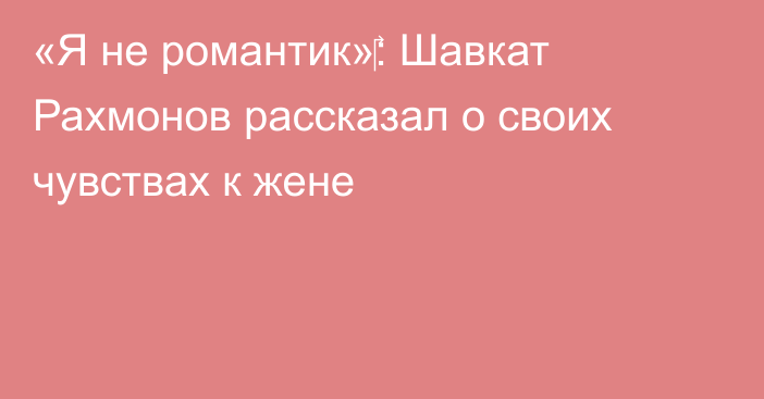 «Я не романтик»‎: Шавкат Рахмонов рассказал о своих чувствах к жене