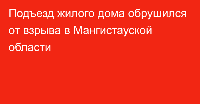 Подъезд жилого дома обрушился от взрыва в Мангистауской области