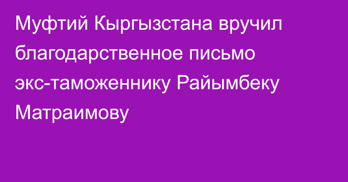 Муфтий Кыргызстана вручил благодарственное письмо экс-таможеннику Райымбеку Матраимову