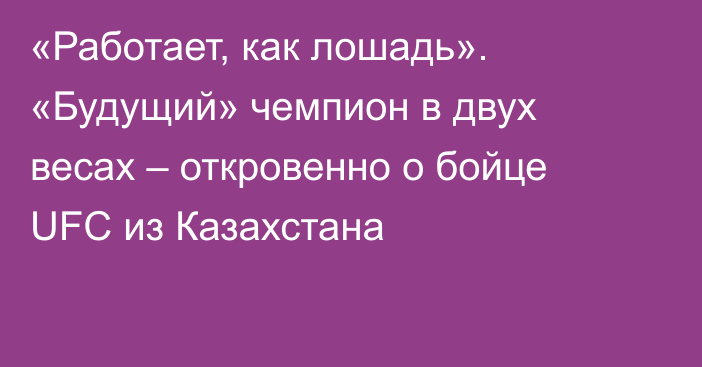 «Работает, как лошадь». «Будущий» чемпион в двух весах – откровенно о бойце UFC из Казахстана