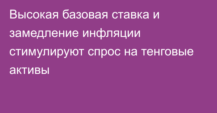 Высокая базовая ставка и замедление инфляции стимулируют спрос на тенговые активы