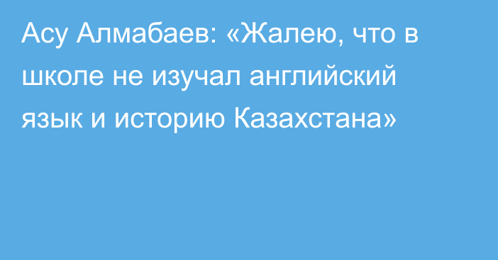 Асу Алмабаев: «Жалею, что в школе не изучал английский язык и историю Казахстана»