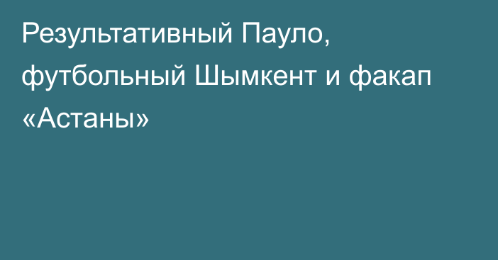 Результативный Пауло, футбольный Шымкент и факап «Астаны»