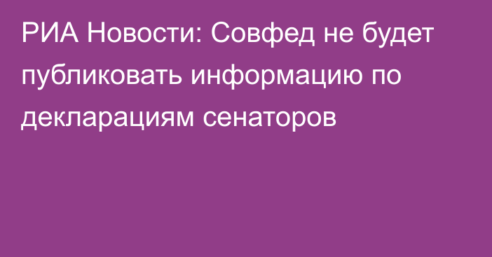 РИА Новости: Совфед не будет публиковать информацию по декларациям сенаторов