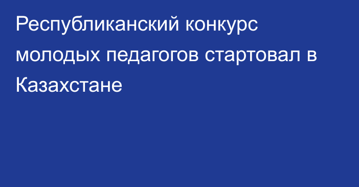 Республиканский конкурс молодых педагогов стартовал в Казахстане