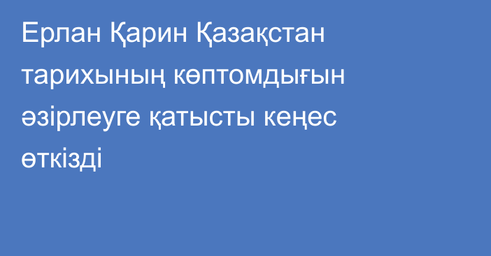 Ерлан Қарин Қазақстан тарихының көптомдығын әзірлеуге қатысты кеңес өткізді