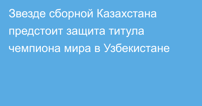 Звезде сборной Казахстана предстоит защита титула чемпиона мира в Узбекистане