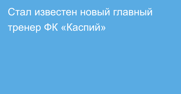 Стал известен новый главный тренер ФК «Каспий»