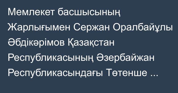 Мемлекет басшысының Жарлығымен Сержан Оралбайұлы Әбдікәрімов Қазақстан Республикасының Әзербайжан Республикасындағы Төтенше және Өкілетті Елшісі лауазымынан босатылды