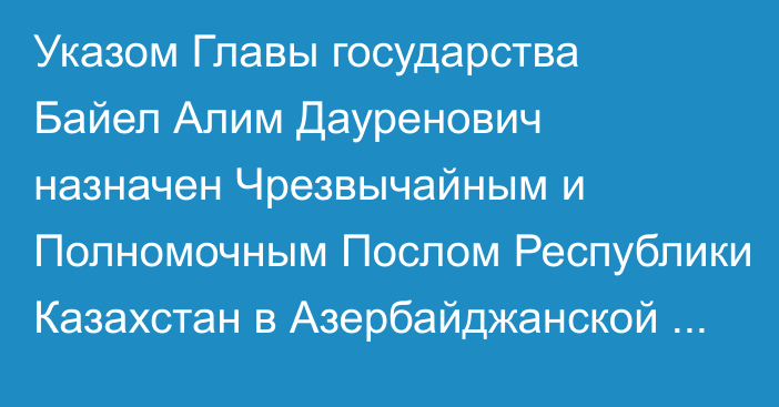 Указом Главы государства Байел Алим Дауренович назначен Чрезвычайным и Полномочным Послом Республики Казахстан в Азербайджанской Республике