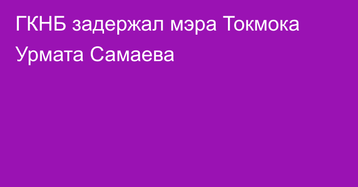 ГКНБ задержал мэра Токмока Урмата Самаева