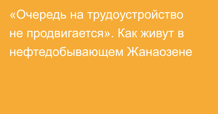 «Очередь на трудоустройство не продвигается». Как живут в нефтедобывающем Жанаозене