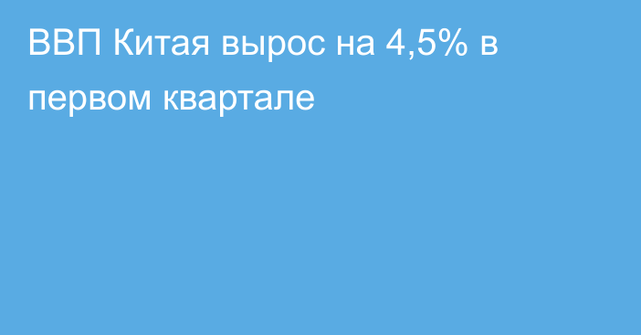 ВВП Китая вырос на 4,5% в первом квартале