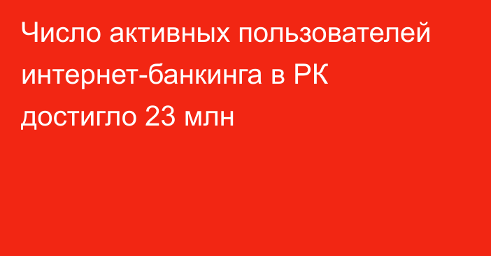 Число активных пользователей интернет-банкинга в РК достигло 23 млн