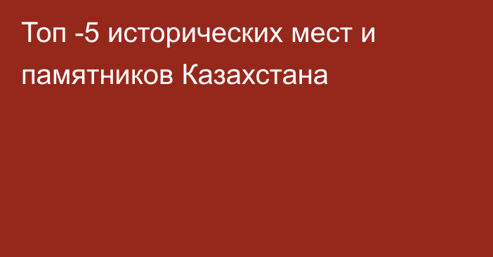 Топ -5 исторических мест и памятников Казахстана