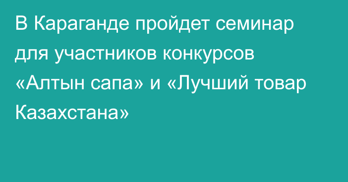 В Караганде пройдет семинар для участников конкурсов «Алтын сапа» и «Лучший товар Казахстана»