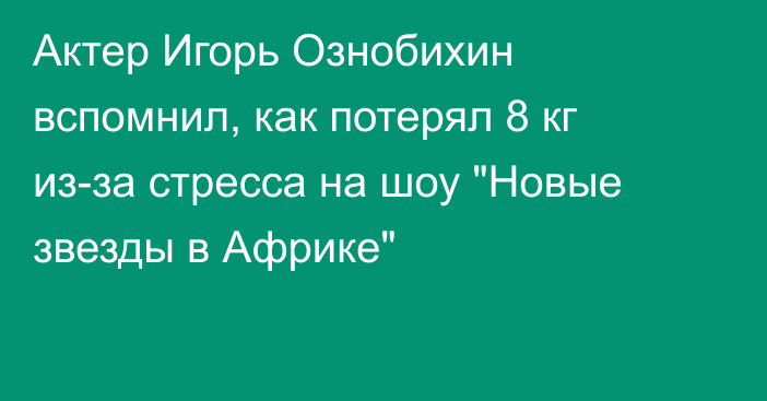 Актер Игорь Ознобихин вспомнил, как потерял 8 кг из-за стресса на шоу 