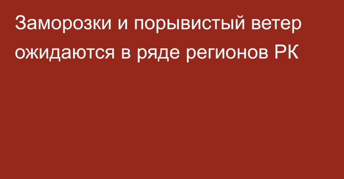 Заморозки и порывистый ветер ожидаются в ряде регионов РК