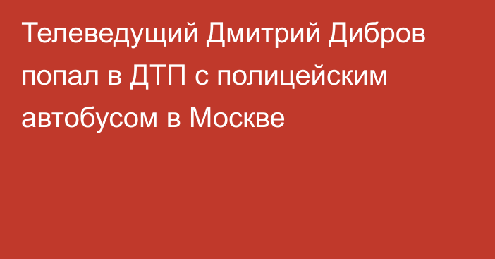 Телеведущий Дмитрий Дибров попал в ДТП с полицейским автобусом в Москве