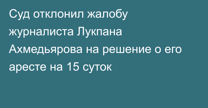 Суд отклонил жалобу журналиста Лукпана Ахмедьярова на решение о его аресте на 15 суток