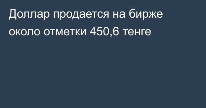 Доллар продается на бирже около отметки 450,6 тенге