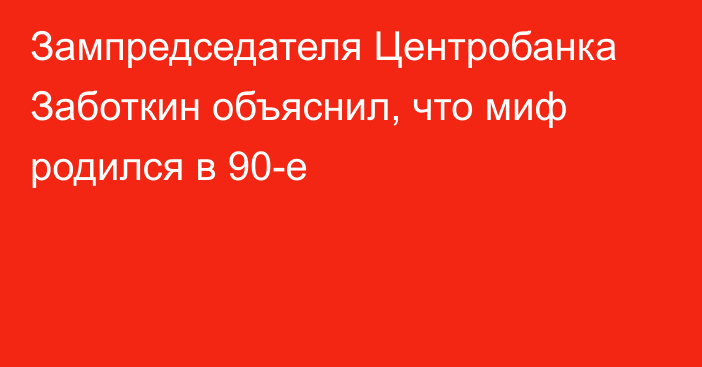 Зампредседателя Центробанка Заботкин объяснил, что миф родился в 90-е