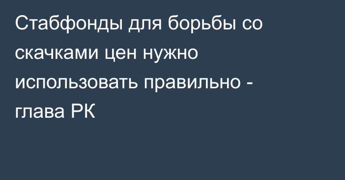 Стабфонды для борьбы со скачками цен нужно использовать правильно - глава РК