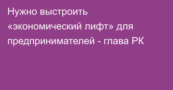 Нужно выстроить «экономический лифт» для предпринимателей - глава РК