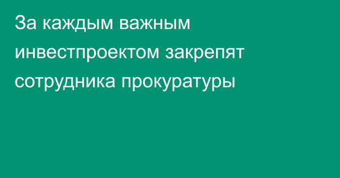 За каждым важным инвестпроектом закрепят сотрудника прокуратуры