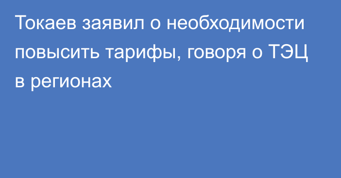 Токаев заявил о необходимости повысить тарифы, говоря о ТЭЦ в регионах