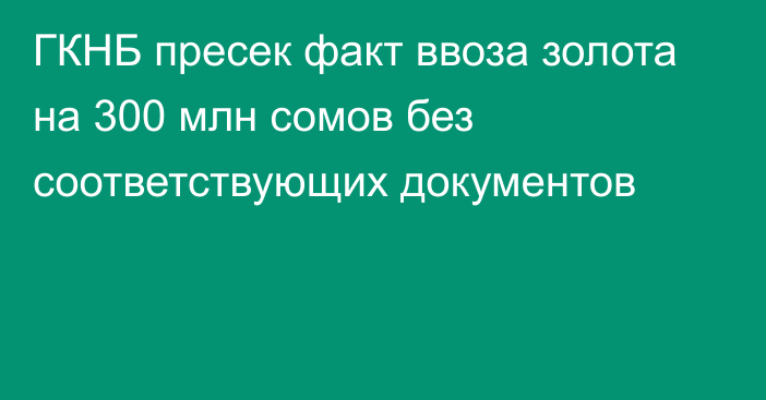 ГКНБ пресек факт ввоза золота на 300 млн сомов без соответствующих документов