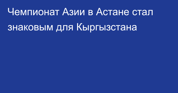 Чемпионат Азии в Астане стал знаковым для Кыргызстана