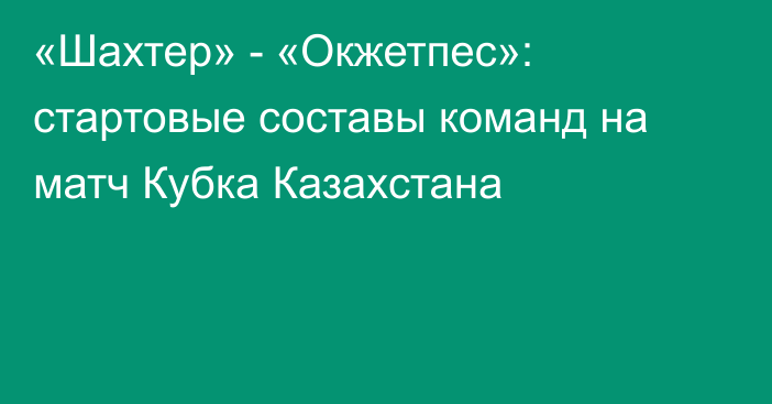 «Шахтер» - «Окжетпес»: стартовые составы команд на матч Кубка Казахстана